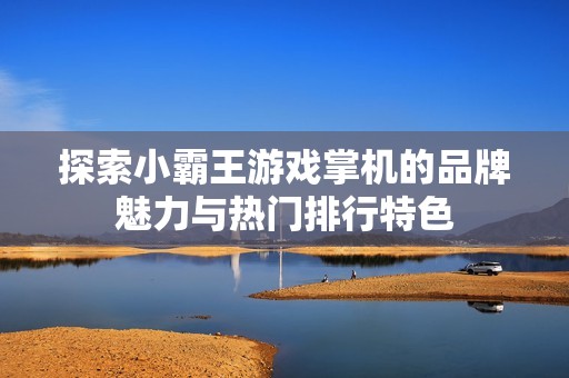 探索小霸王游戏掌机的品牌魅力与热门排行特色