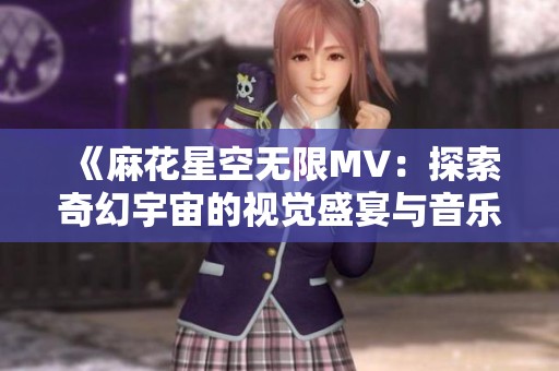 《麻花星空无限MV：探索奇幻宇宙的视觉盛宴与音乐旅程》
