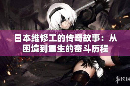 日本维修工的传奇故事：从困境到重生的奋斗历程
