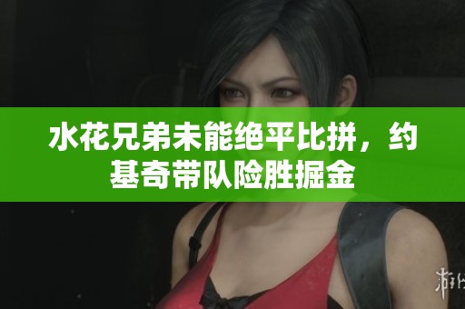 水花兄弟未能绝平比拼，约基奇带队险胜掘金