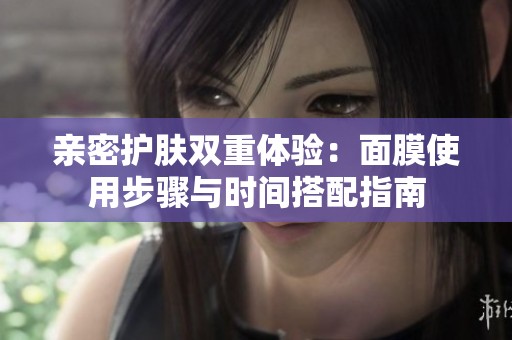 亲密护肤双重体验：面膜使用步骤与时间搭配指南
