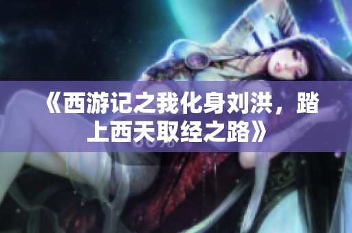 《西游记之我化身刘洪，踏上西天取经之路》