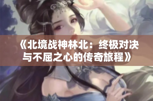 《北境战神林北：终极对决与不屈之心的传奇旅程》