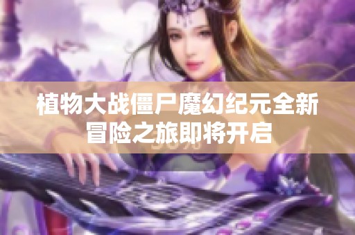 植物大战僵尸魔幻纪元全新冒险之旅即将开启