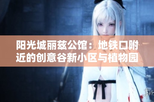 阳光城丽兹公馆：地铁口附近的创意谷新小区与植物园相邻