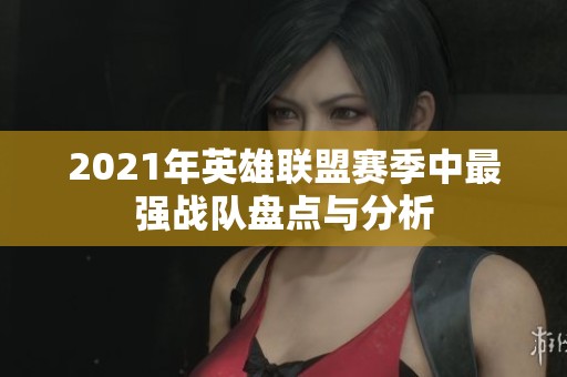 2021年英雄联盟赛季中最强战队盘点与分析