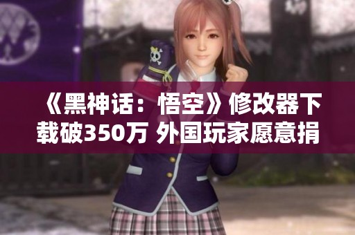 《黑神话：悟空》修改器下载破350万 外国玩家愿意捐赠资助