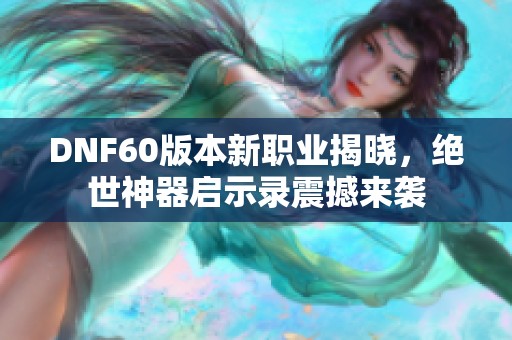 DNF60版本新职业揭晓，绝世神器启示录震撼来袭
