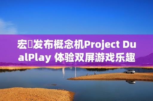 宏碁发布概念机Project DualPlay 体验双屏游戏乐趣