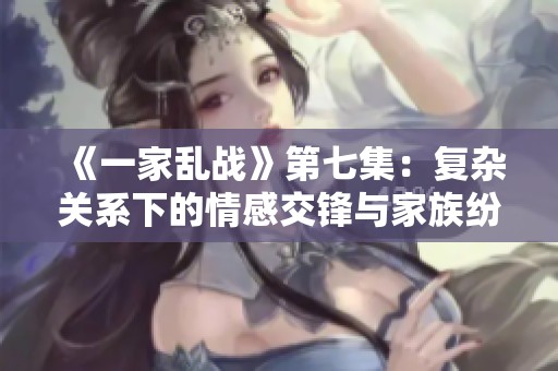 《一家乱战》第七集：复杂关系下的情感交锋与家族纷争