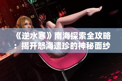 《逆水寒》南海探索全攻略：揭开怒海遗珍的神秘面纱