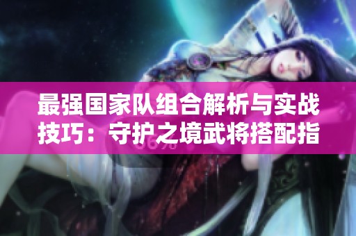 最强国家队组合解析与实战技巧：守护之境武将搭配指南