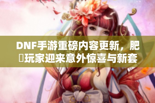 DNF手游重磅内容更新，肥鯮玩家迎来意外惊喜与新套装优势