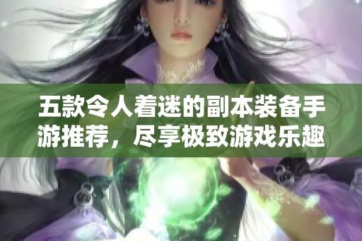 五款令人着迷的副本装备手游推荐，尽享极致游戏乐趣！