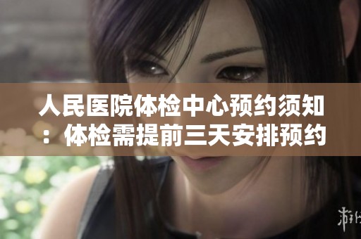 人民医院体检中心预约须知：体检需提前三天安排预约