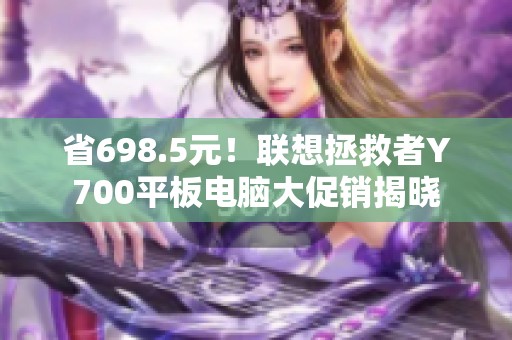 省698.5元！联想拯救者Y700平板电脑大促销揭晓
