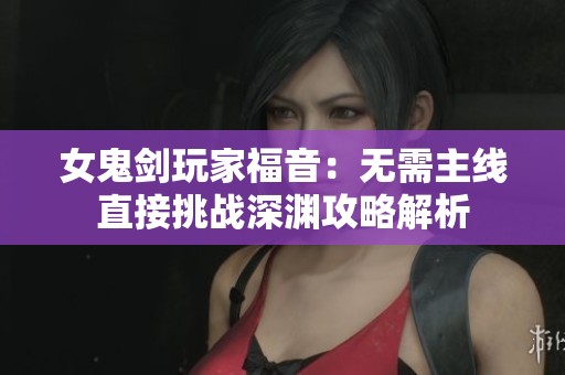 女鬼剑玩家福音：无需主线直接挑战深渊攻略解析
