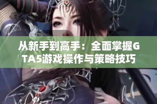 从新手到高手：全面掌握GTA5游戏操作与策略技巧