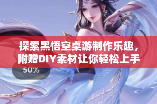 探索黑悟空桌游制作乐趣，附赠DIY素材让你轻松上手