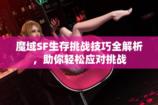 魔域SF生存挑战技巧全解析，助你轻松应对挑战