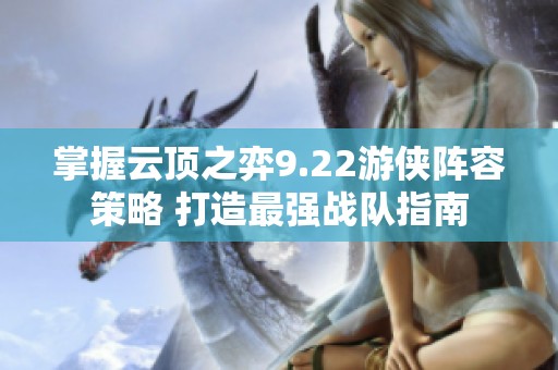 掌握云顶之弈9.22游侠阵容策略 打造最强战队指南