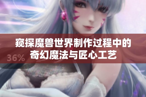 窥探魔兽世界制作过程中的奇幻魔法与匠心工艺