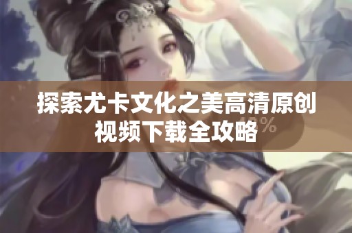 探索尤卡文化之美高清原创视频下载全攻略