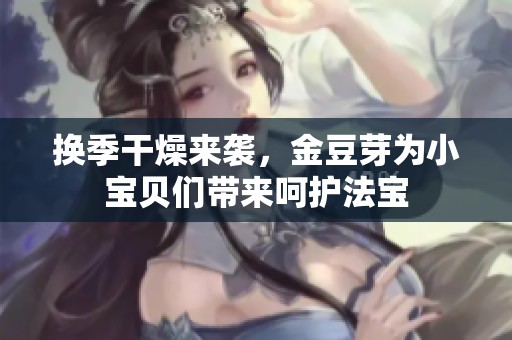 换季干燥来袭，金豆芽为小宝贝们带来呵护法宝