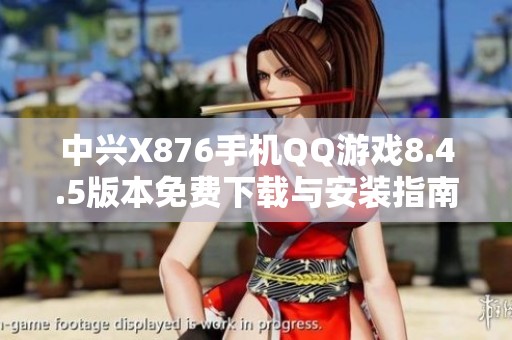 中兴X876手机QQ游戏8.4.5版本免费下载与安装指南