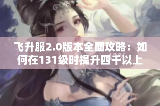 飞升服2.0版本全面攻略：如何在131级时提升四千以上战力