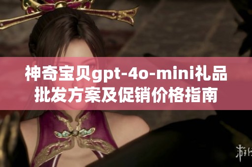 神奇宝贝gpt-4o-mini礼品批发方案及促销价格指南