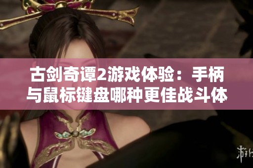 古剑奇谭2游戏体验：手柄与鼠标键盘哪种更佳战斗体验