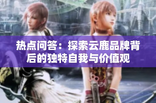 热点问答：探索云鹿品牌背后的独特自我与价值观