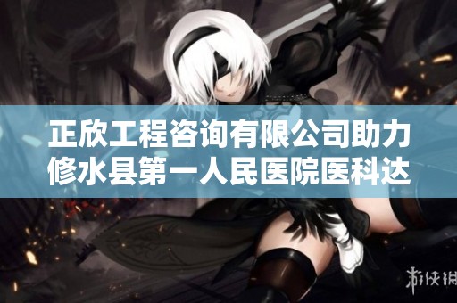 正欣工程咨询有限公司助力修水县第一人民医院医科达设备更新项目