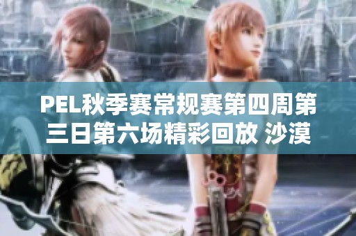 PEL秋季赛常规赛第四周第三日第六场精彩回放 沙漠地图战况分析