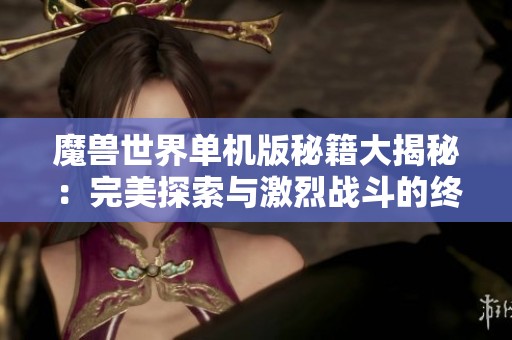 魔兽世界单机版秘籍大揭秘：完美探索与激烈战斗的终极攻略