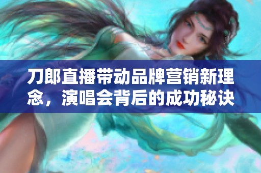 刀郎直播带动品牌营销新理念，演唱会背后的成功秘诀
