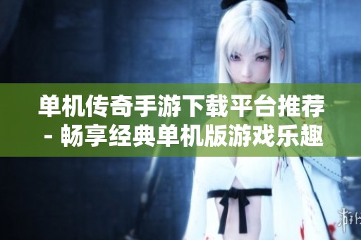 单机传奇手游下载平台推荐 - 畅享经典单机版游戏乐趣