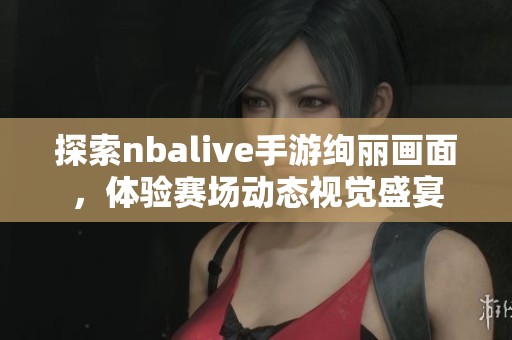 探索nbalive手游绚丽画面，体验赛场动态视觉盛宴