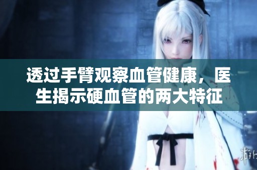 透过手臂观察血管健康，医生揭示硬血管的两大特征