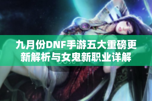 九月份DNF手游五大重磅更新解析与女鬼新职业详解