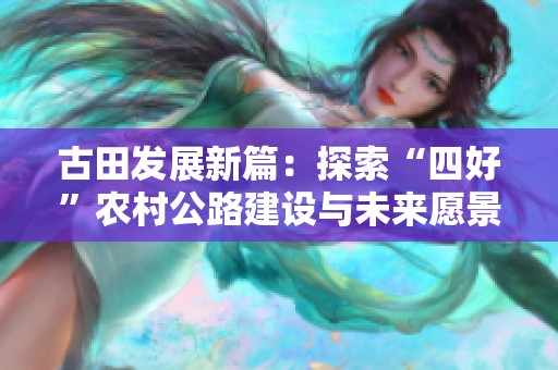 古田发展新篇：探索“四好”农村公路建设与未来愿景