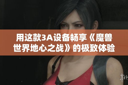 用这款3A设备畅享《魔兽世界地心之战》的极致体验