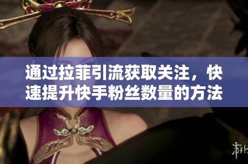 通过拉菲引流获取关注，快速提升快手粉丝数量的方法解析