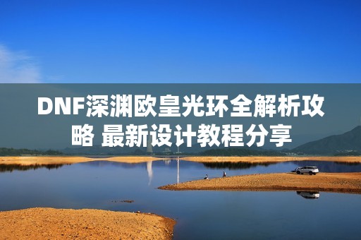 DNF深渊欧皇光环全解析攻略 最新设计教程分享