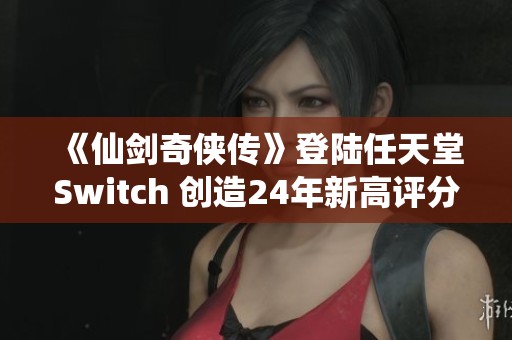 《仙剑奇侠传》登陆任天堂Switch 创造24年新高评分华彩篇章