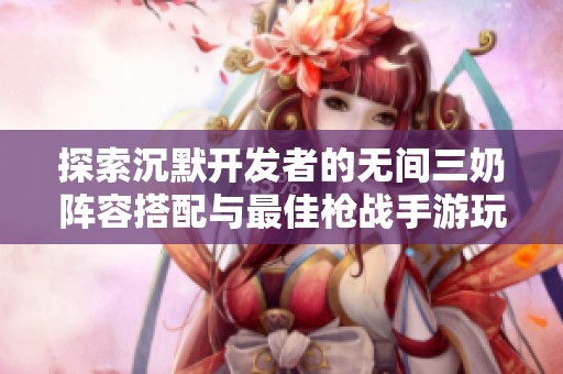 探索沉默开发者的无间三奶阵容搭配与最佳枪战手游玩法指南