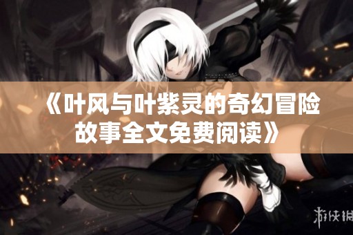 《叶风与叶紫灵的奇幻冒险故事全文免费阅读》