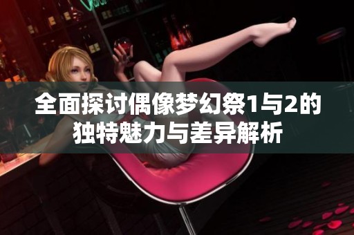 全面探讨偶像梦幻祭1与2的独特魅力与差异解析