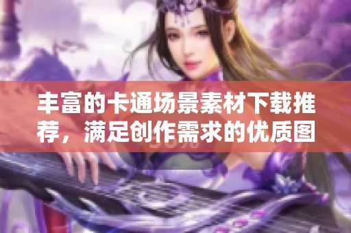 丰富的卡通场景素材下载推荐，满足创作需求的优质图片合集